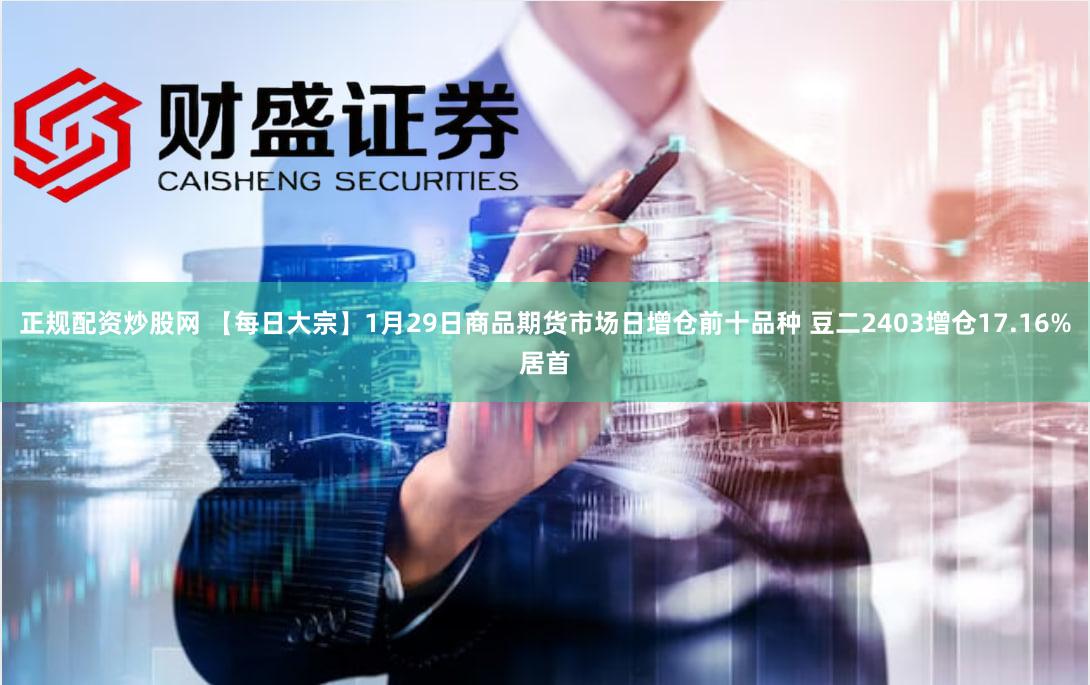 正规配资炒股网 【每日大宗】1月29日商品期货市场日增仓前十品种 豆二2403增仓17.16%居首