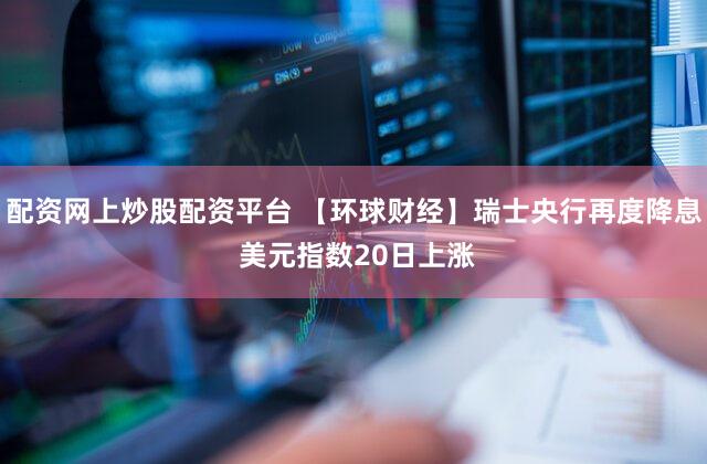 配资网上炒股配资平台 【环球财经】瑞士央行再度降息 美元指数20日上涨