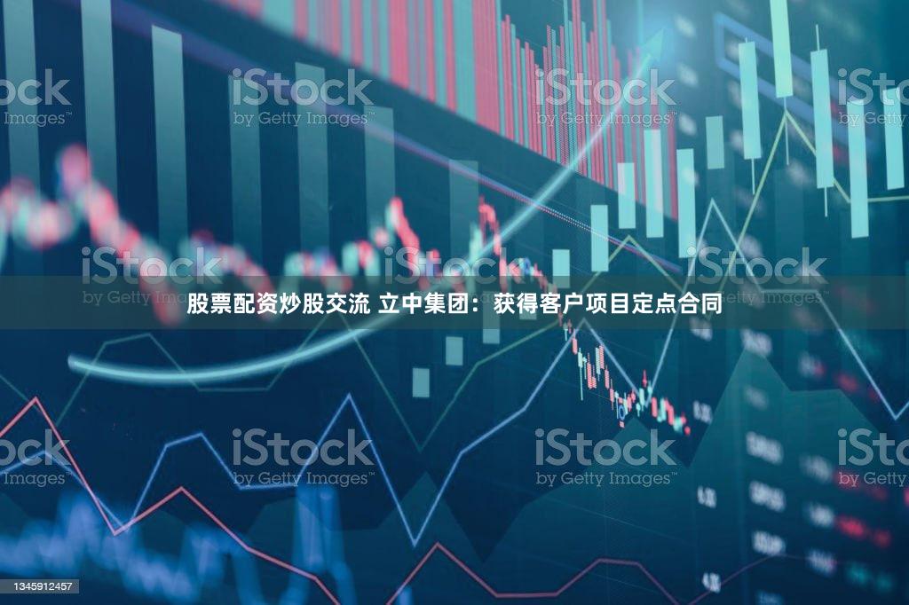 股票配资炒股交流 立中集团：获得客户项目定点合同