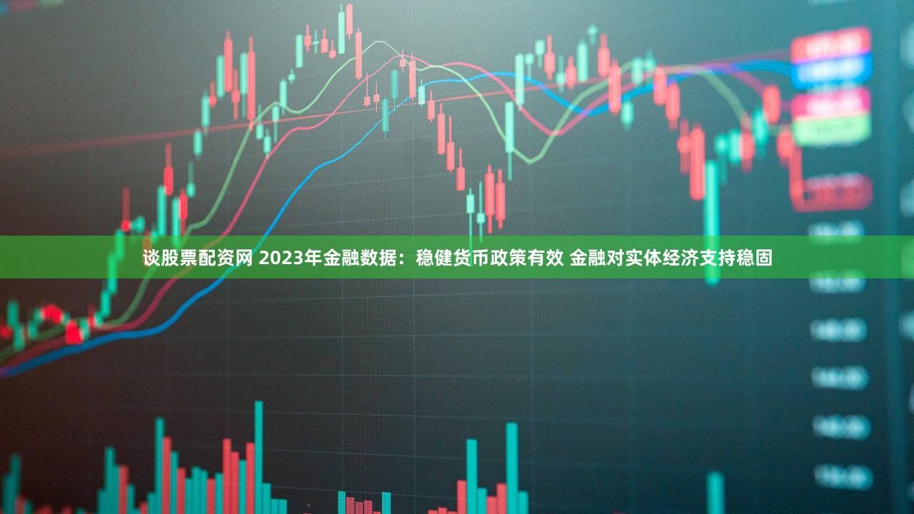 谈股票配资网 2023年金融数据:稳健货币政策有效 金融对实体经济支持稳固