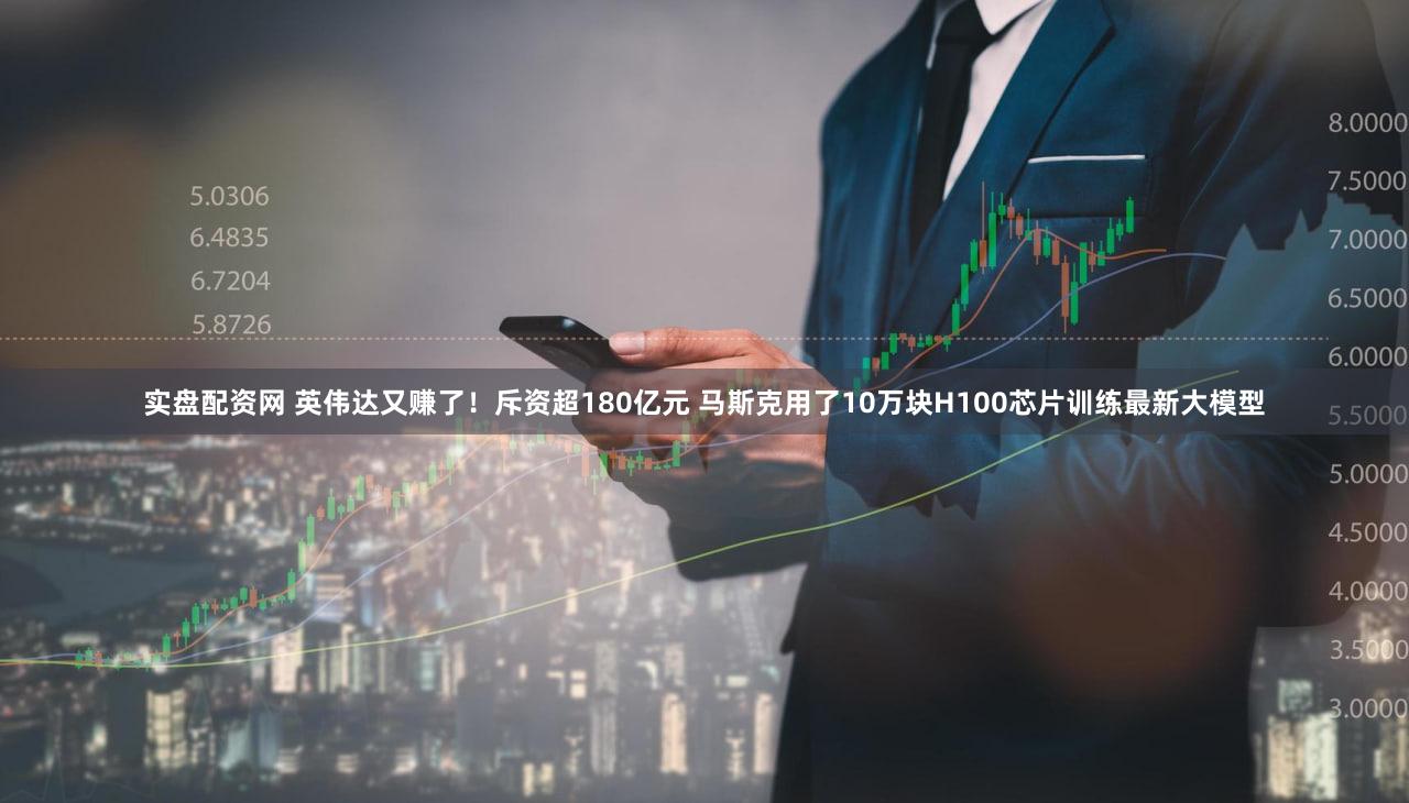 实盘配资网 英伟达又赚了!斥资超180亿元 马斯克用了10万块H100芯片训练最新大模型