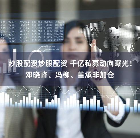 炒股配资炒股配资 千亿私募动向曝光！邓晓峰、冯柳、董承非加仓
