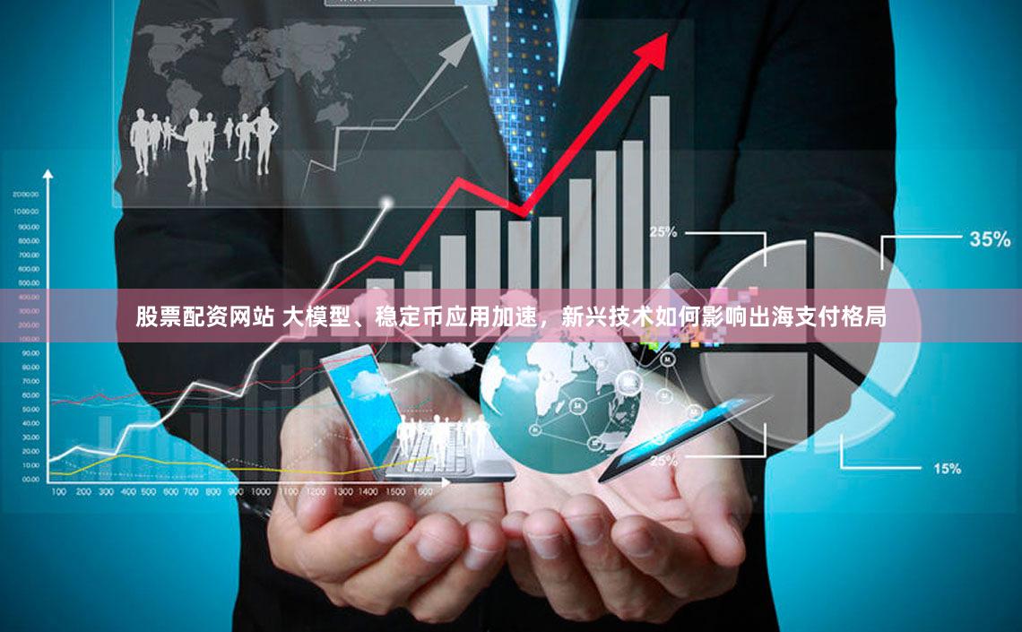 股票配资网站 大模型、稳定币应用加速，新兴技术如何影响出海支付格局