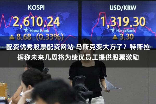 配资优秀股票配资网站 马斯克变大方了?特斯拉据称未来几周将为绩优员工提供股票激励