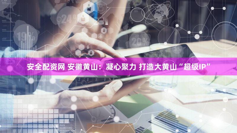 安全配资网 安徽黄山:凝心聚力 打造大黄山“超级IP”