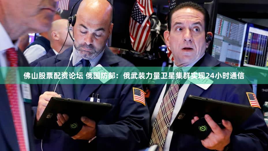 佛山股票配资论坛 俄国防部：俄武装力量卫星集群实现24小时通信