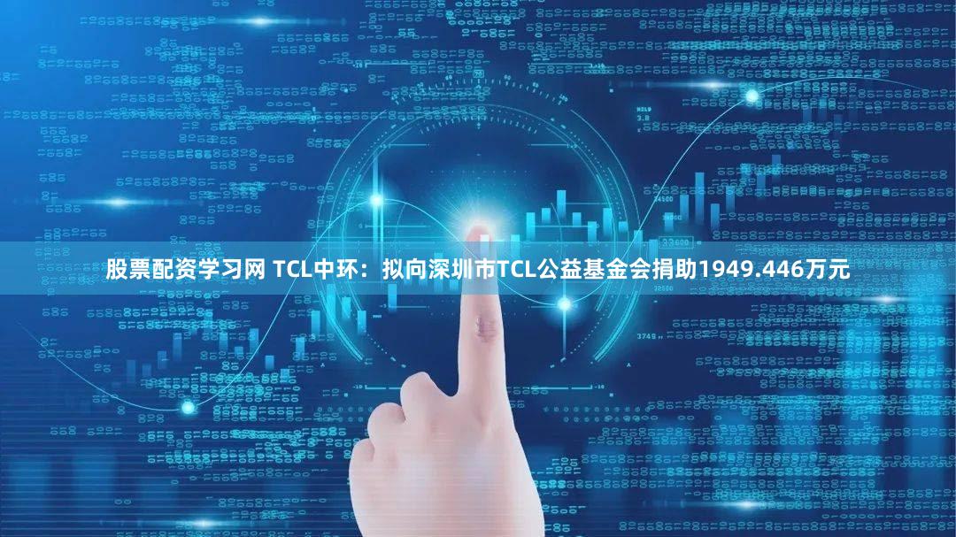 股票配资学习网 TCL中环：拟向深圳市TCL公益基金会捐助1949.446万元