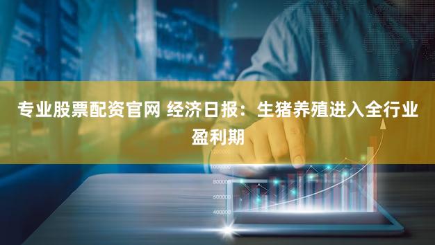 专业股票配资官网 经济日报:生猪养殖进入全行业盈利期