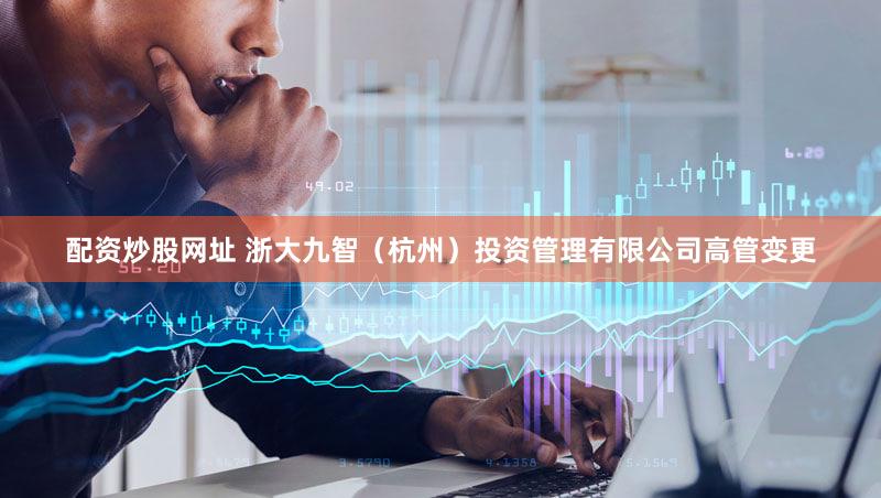 配资炒股网址 浙大九智（杭州）投资管理有限公司高管变更