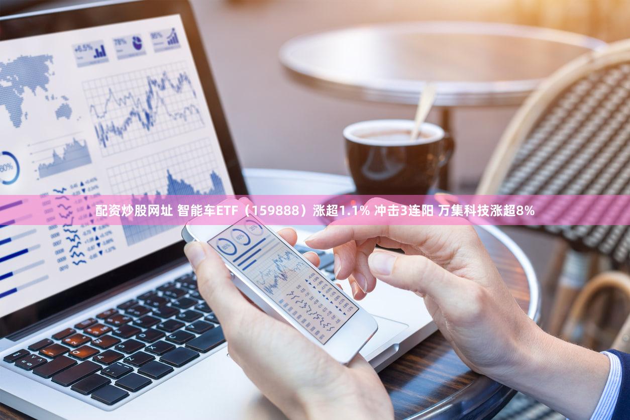 配资炒股网址 智能车ETF（159888）涨超1.1% 冲击3连阳 万集科技涨超8%