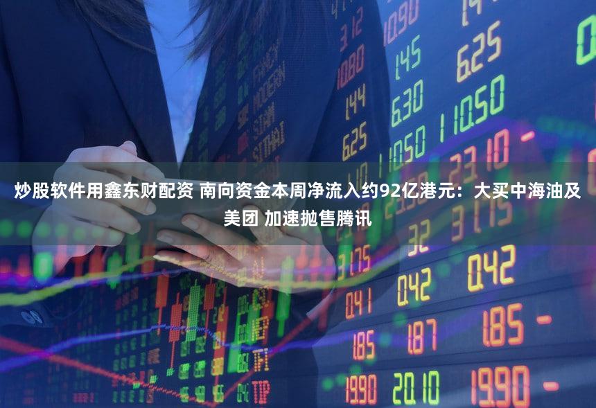 炒股软件用鑫东财配资 南向资金本周净流入约92亿港元：大买中海油及美团 加速抛售腾讯