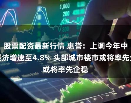 股票配资最新行情 惠誉：上调今年中国经济增速至4.8% 头部城市楼市或将率先企稳
