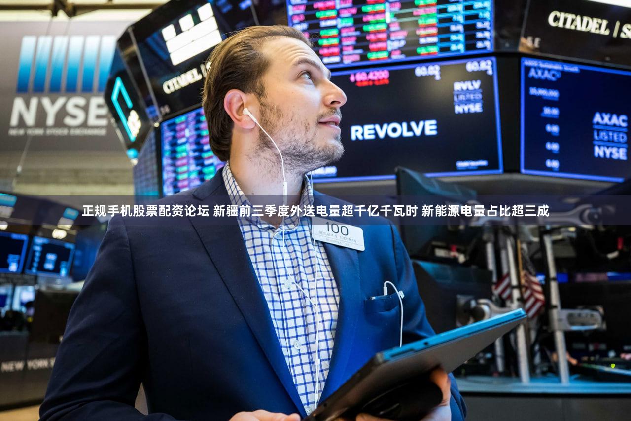 正规手机股票配资论坛 新疆前三季度外送电量超千亿千瓦时 新能源电量占比超三成