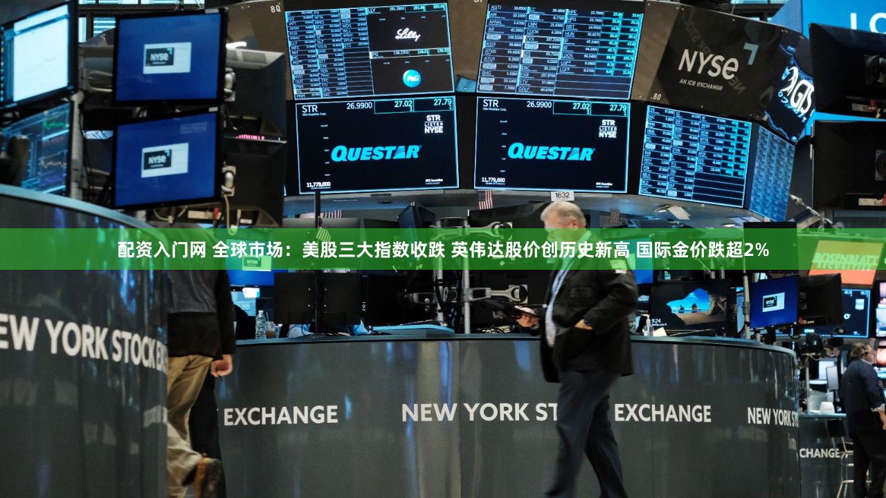 配资入门网 全球市场：美股三大指数收跌 英伟达股价创历史新高 国际金价跌超2%