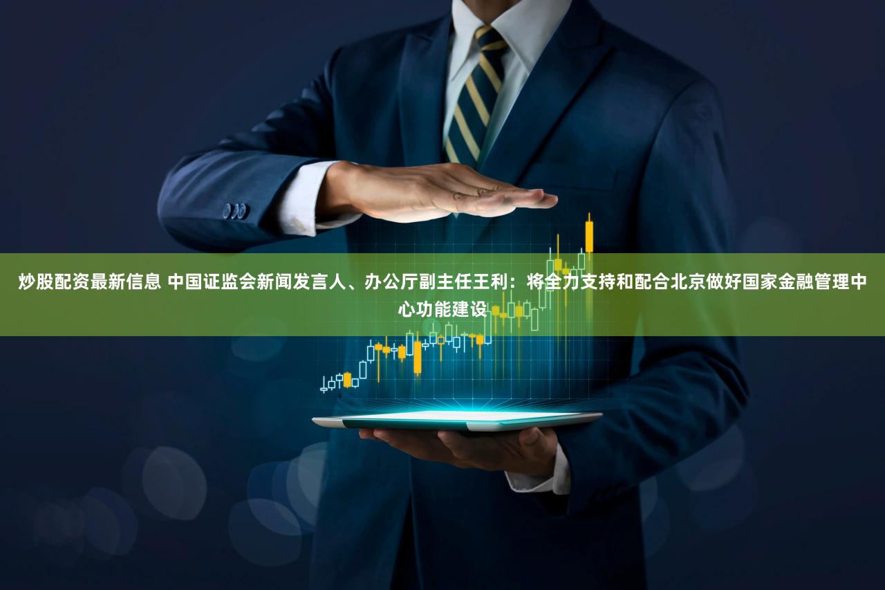 炒股配资最新信息 中国证监会新闻发言人、办公厅副主任王利：将全力支持和配合北京做好国家金融管理中心功能建设