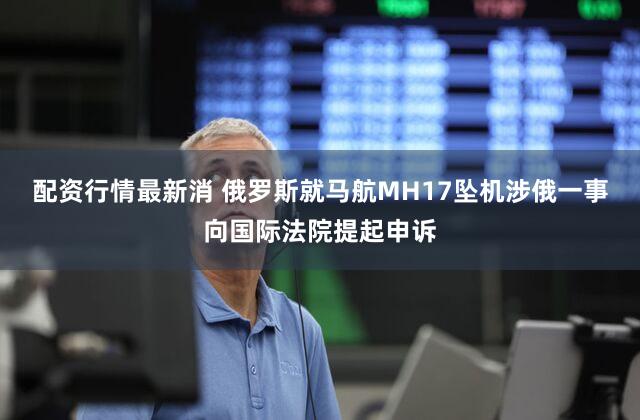 配资行情最新消 俄罗斯就马航MH17坠机涉俄一事向国际法院提起申诉