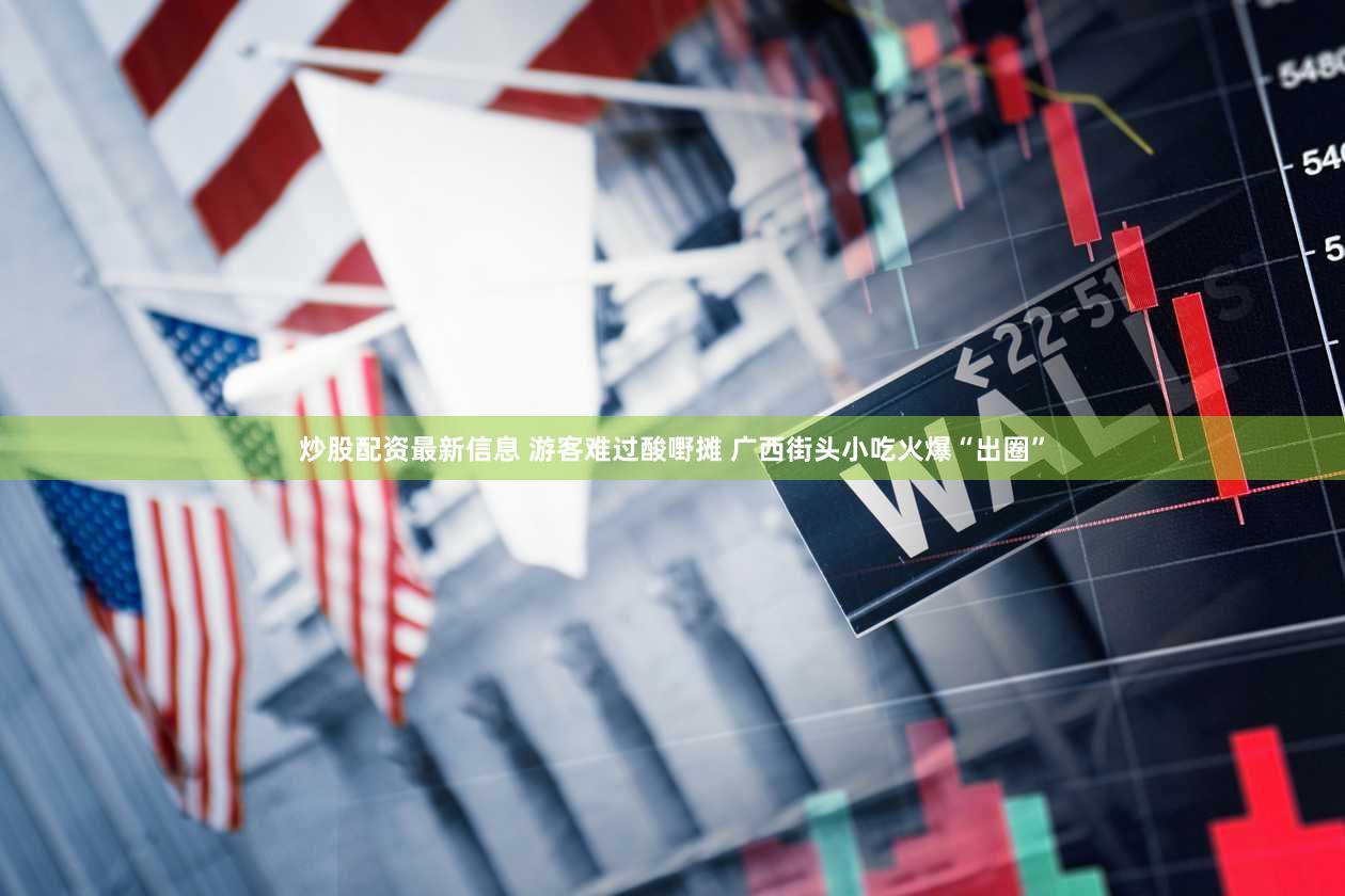 炒股配资最新信息 游客难过酸嘢摊 广西街头小吃火爆“出圈”