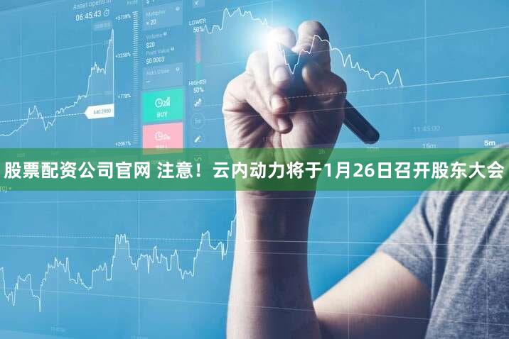 股票配资公司官网 注意！云内动力将于1月26日召开股东大会