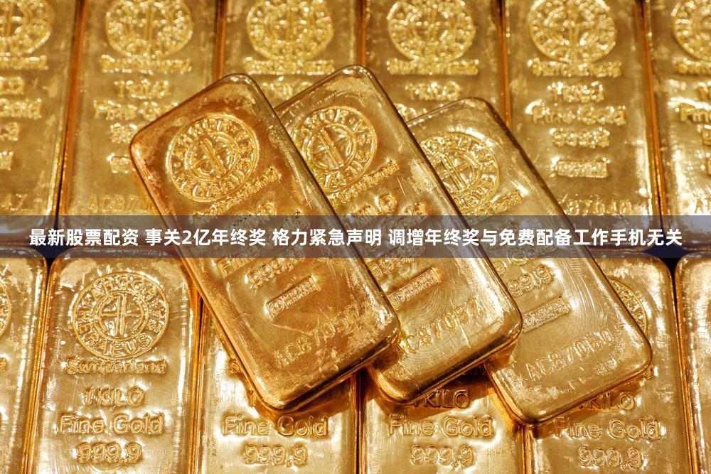 最新股票配资 事关2亿年终奖 格力紧急声明 调增年终奖与免费配备工作手机无关