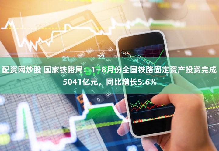 配资网炒股 国家铁路局：1—8月份全国铁路固定资产投资完成5041亿元，同比增长5.6%