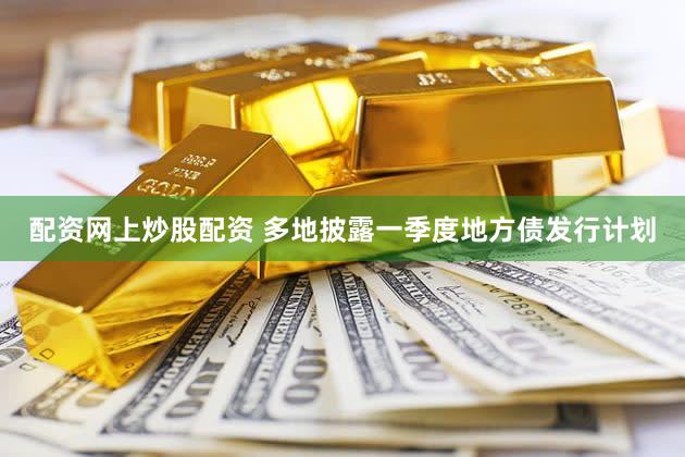 配资网上炒股配资 多地披露一季度地方债发行计划