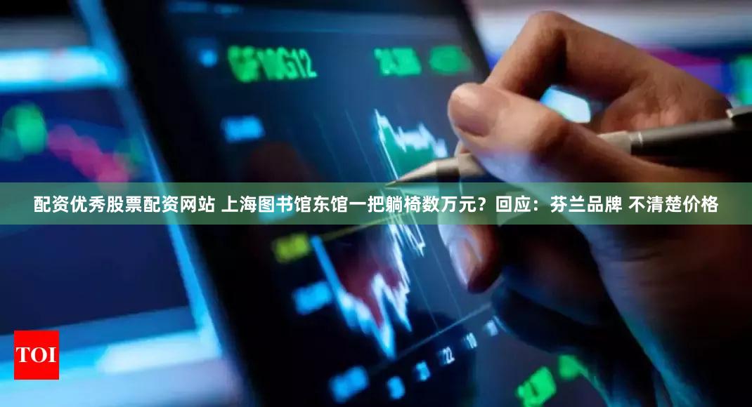 配资优秀股票配资网站 上海图书馆东馆一把躺椅数万元?回应:芬兰品牌 不清楚价格