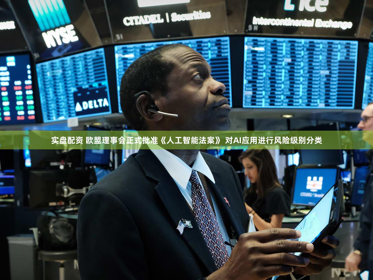 实盘配资 欧盟理事会正式批准《人工智能法案》 对AI应用进行风险级别分类