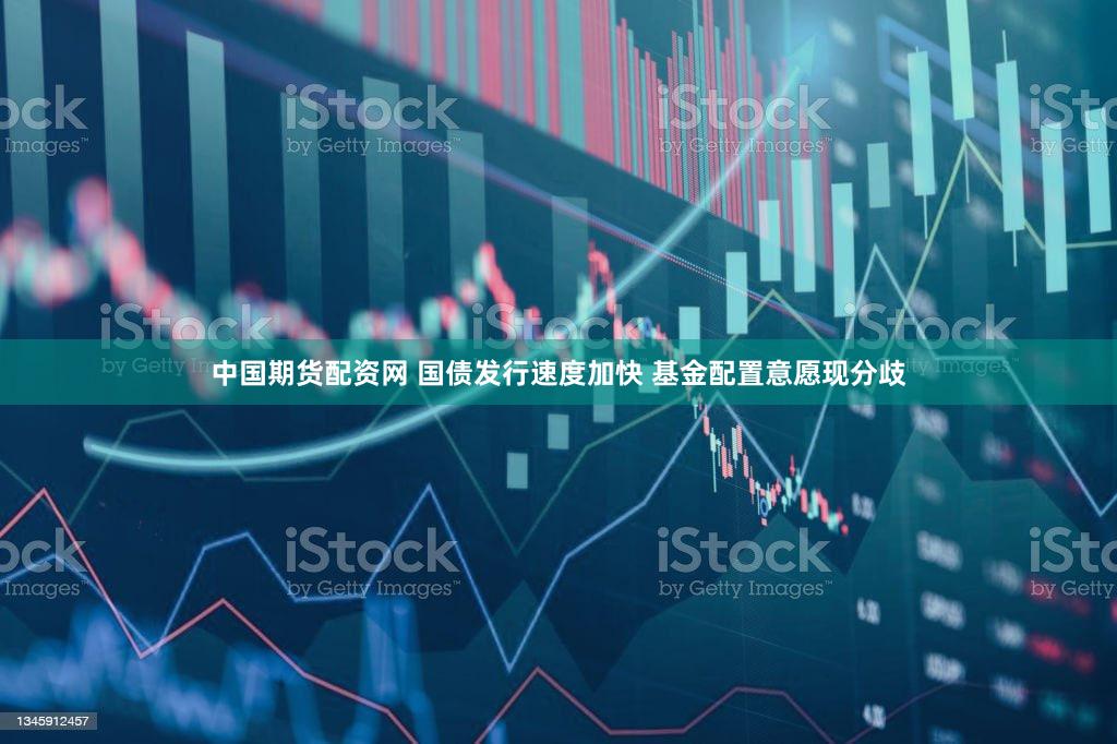 中国期货配资网 国债发行速度加快 基金配置意愿现分歧