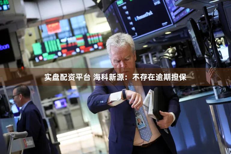 实盘配资平台 海科新源：不存在逾期担保