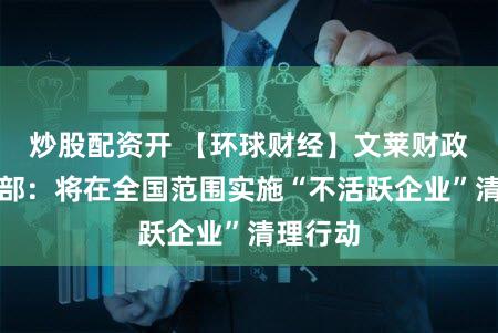炒股配资开 【环球财经】文莱财政与经济部：将在全国范围实施“不活跃企业”清理行动