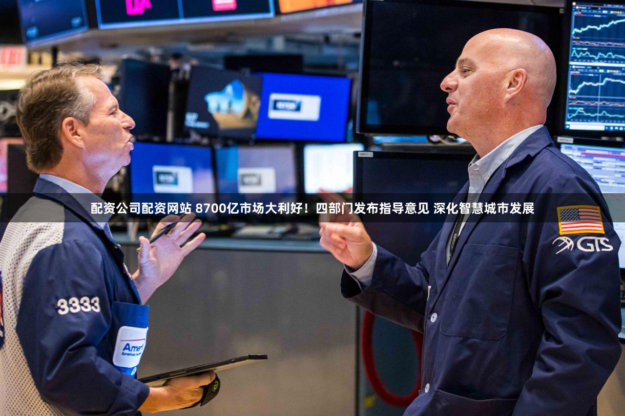 配资公司配资网站 8700亿市场大利好！四部门发布指导意见 深化智慧城市发展