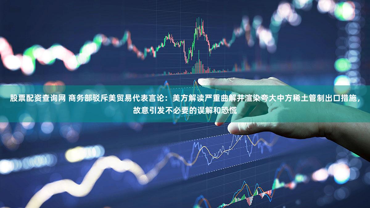 股票配资查询网 商务部驳斥美贸易代表言论:美方解读严重曲解并渲染夸大中方稀土管制出口措施,故意引发不必要的误解和恐慌