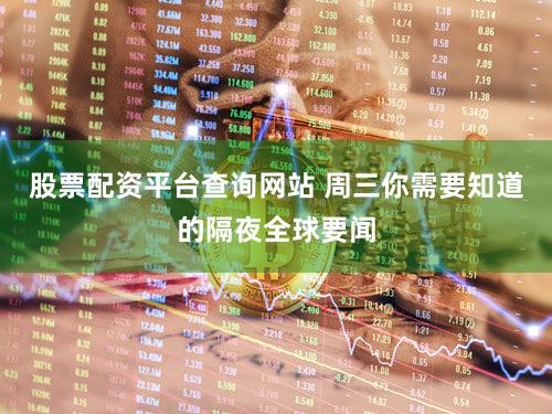 股票配资平台查询网站 周三你需要知道的隔夜全球要闻