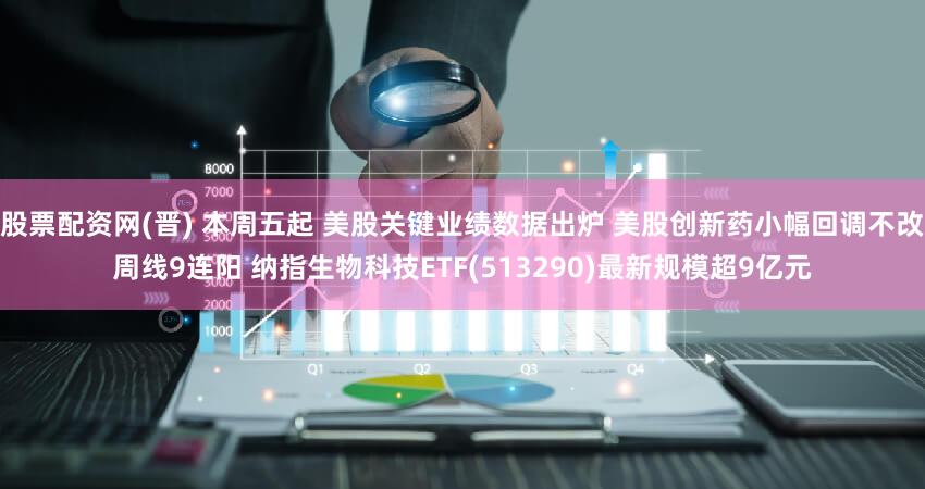 股票配资网(晋) 本周五起 美股关键业绩数据出炉 美股创新药小幅回调不改周线9连阳 纳指生物科技ETF(513290)最新规模超9亿元