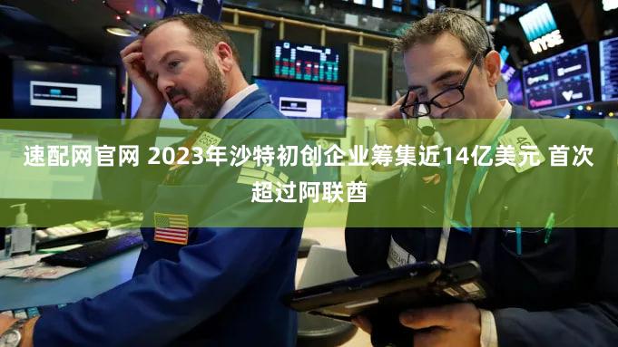 速配网官网 2023年沙特初创企业筹集近14亿美元 首次超过阿联酋