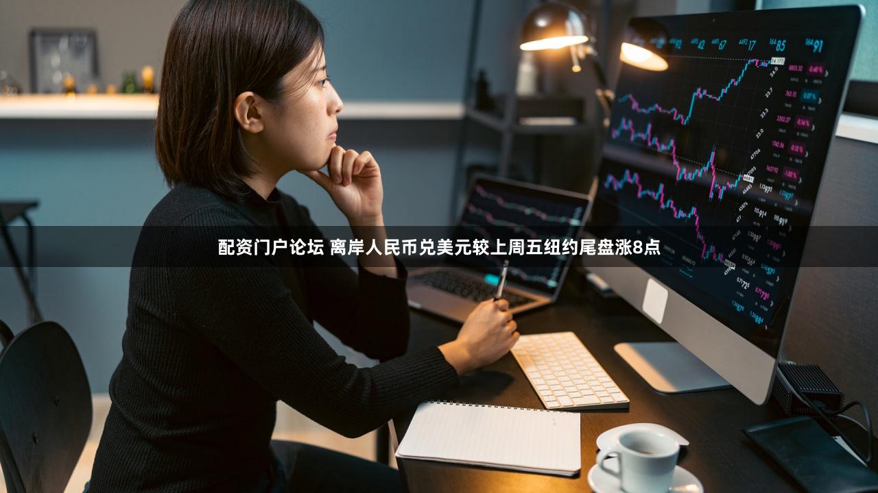 配资门户论坛 离岸人民币兑美元较上周五纽约尾盘涨8点