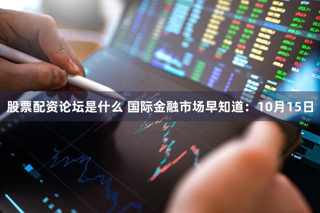 股票配资论坛是什么 国际金融市场早知道：10月15日