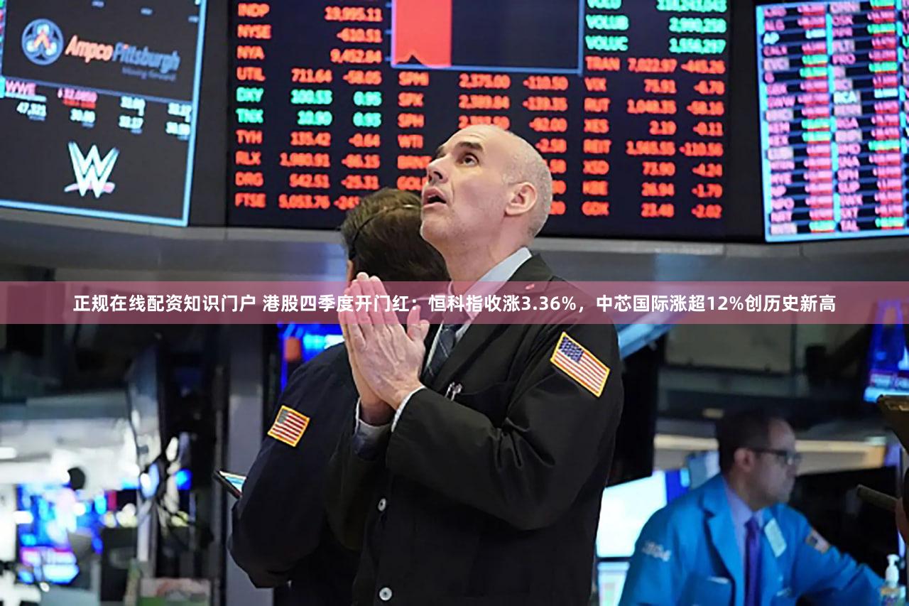 正规在线配资知识门户 港股四季度开门红：恒科指收涨3.36%，中芯国际涨超12%创历史新高