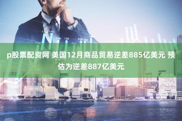 p股票配资网 美国12月商品贸易逆差885亿美元 预估为逆差887亿美元