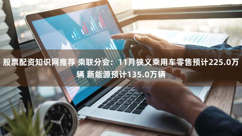 股票配资知识网推荐 乘联分会：11月狭义乘用车零售预计225.0万辆 新能源预计135.0万辆