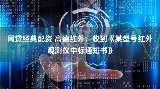 网贷经典配资 高德红外：收到《某型号红外观测仪中标通知书》