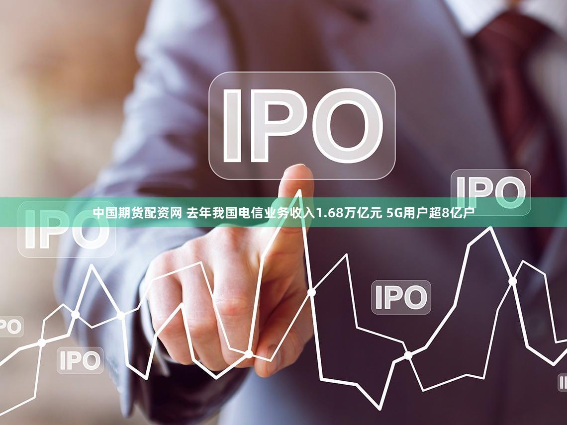 中国期货配资网 去年我国电信业务收入1.68万亿元 5G用户超8亿户