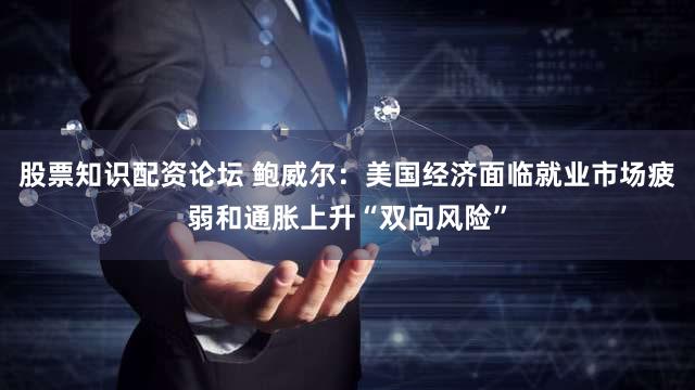 股票知识配资论坛 鲍威尔：美国经济面临就业市场疲弱和通胀上升“双向风险”