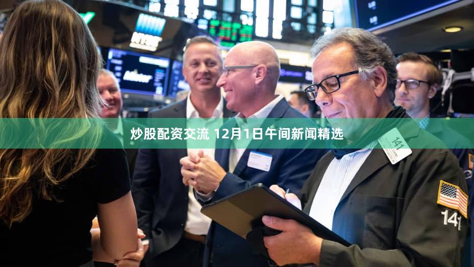 炒股配资交流 12月1日午间新闻精选