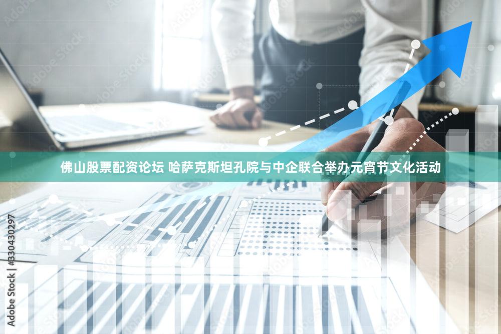 佛山股票配资论坛 哈萨克斯坦孔院与中企联合举办元宵节文化活动