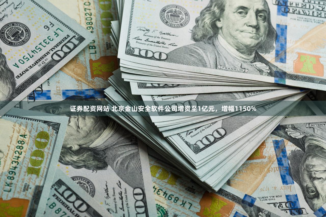 证券配资网站 北京金山安全软件公司增资至1亿元，增幅1150%