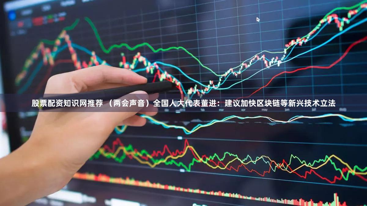 股票配资知识网推荐 (两会声音)全国人大代表董进:建议加快区块链等新兴技术立法