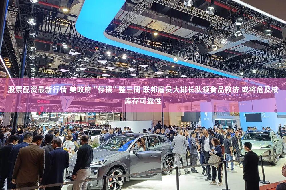 股票配资最新行情 美政府“停摆”整三周 联邦雇员大排长队领食品救济 或将危及核库存可靠性