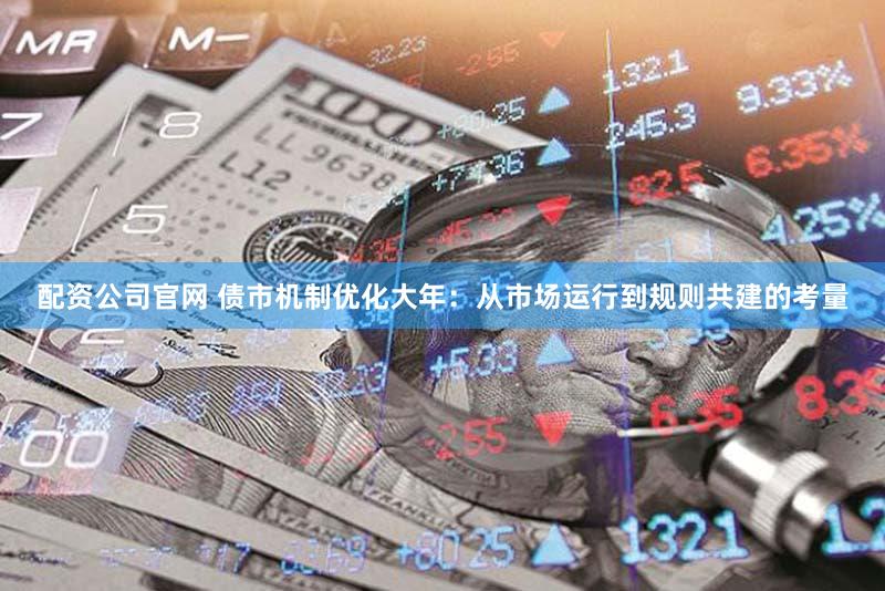 配资公司官网 债市机制优化大年：从市场运行到规则共建的考量