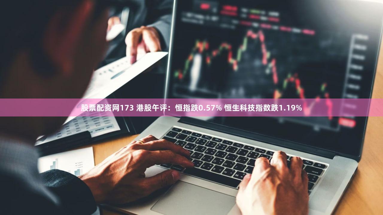 股票配资网173 港股午评：恒指跌0.57% 恒生科技指数跌1.19%